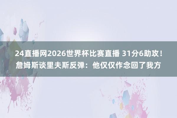 24直播网2026世界杯比赛直播 31分6助攻！詹姆斯谈里夫斯反弹：他仅仅作念回了我方