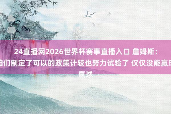24直播网2026世界杯赛事直播入口 詹姆斯：咱们制定了可以的政策计较也努力试验了 仅仅没能赢球