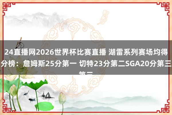 24直播网2026世界杯比赛直播 湖雷系列赛场均得分榜：詹姆斯25分第一 切特23分第二SGA20分第三