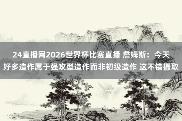 24直播网2026世界杯比赛直播 詹姆斯：今天好多造作属于强攻型造作而非初级造作 这不错摄取