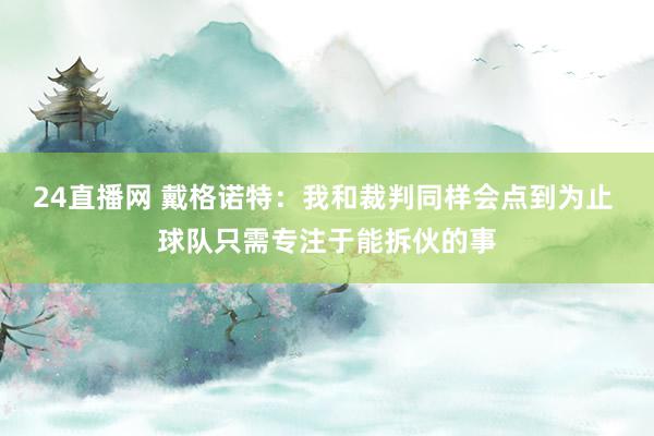 24直播网 戴格诺特：我和裁判同样会点到为止 球队只需专注于能拆伙的事
