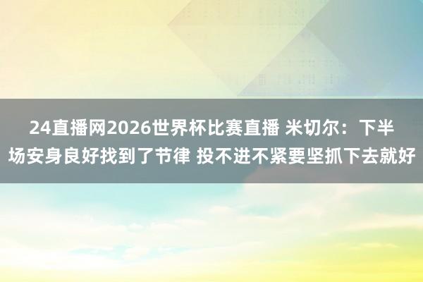24直播网2026世界杯比赛直播 米切尔：下半场安身良好找到了节律 投不进不紧要坚抓下去就好