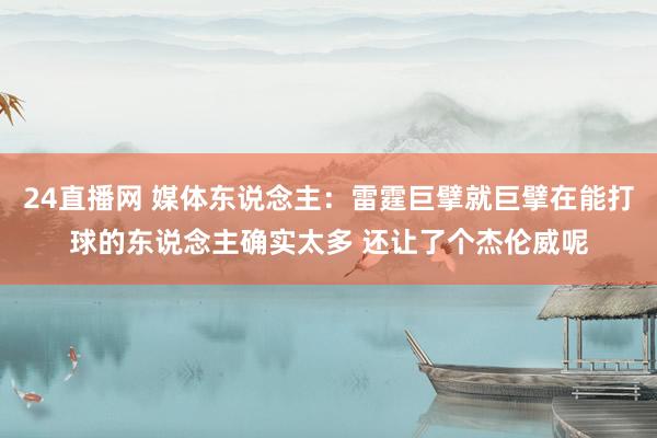 24直播网 媒体东说念主：雷霆巨擘就巨擘在能打球的东说念主确实太多 还让了个杰伦威呢