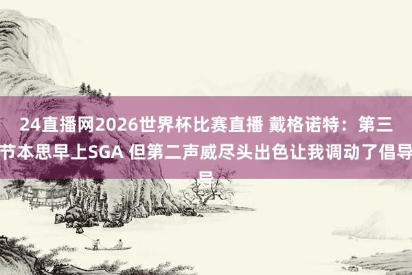 24直播网2026世界杯比赛直播 戴格诺特：第三节本思早上SGA 但第二声威尽头出色让我调动了倡导