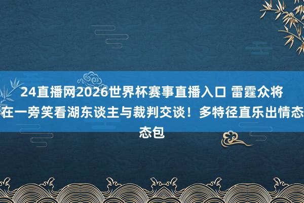 24直播网2026世界杯赛事直播入口 雷霆众将围在一旁笑看湖东谈主与裁判交谈！多特径直乐出情态包