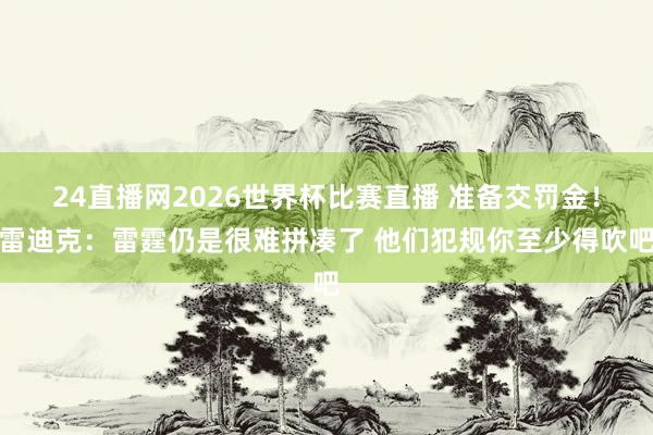 24直播网2026世界杯比赛直播 准备交罚金！雷迪克：雷霆仍是很难拼凑了 他们犯规你至少得吹吧