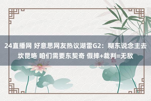 24直播网 好意思网友热议湖雷G2：糊东说念主去坎昆咯 咱们需要东契奇 假摔+裁判=无敌