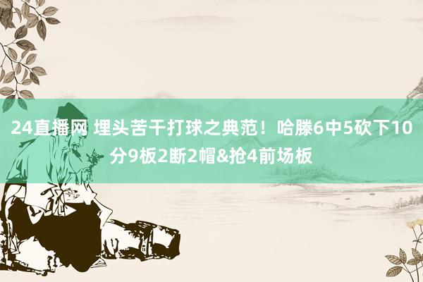 24直播网 埋头苦干打球之典范！哈滕6中5砍下10分9板2断2帽&抢4前场板