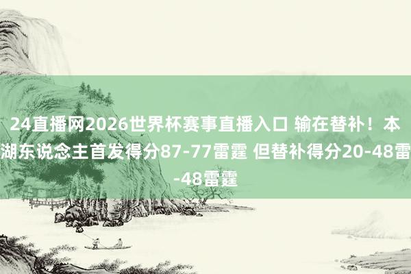 24直播网2026世界杯赛事直播入口 输在替补！本场湖东说念主首发得分87-77雷霆 但替补得分20-48雷霆