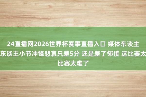 24直播网2026世界杯赛事直播入口 媒体东谈主：湖东谈主小节冲锋悲哀只差5分 还是差了邻接 这比赛太难了