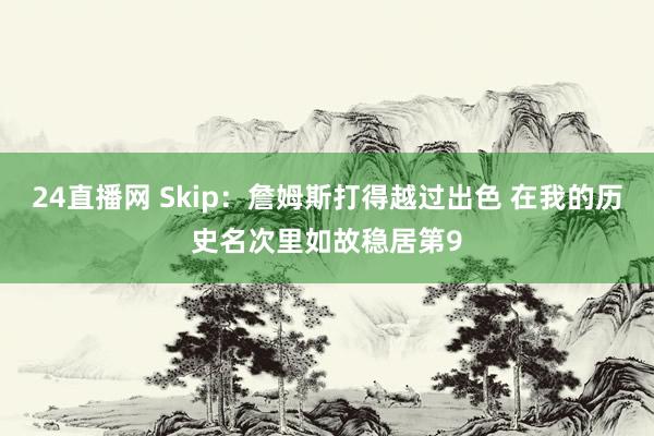 24直播网 Skip：詹姆斯打得越过出色 在我的历史名次里如故稳居第9