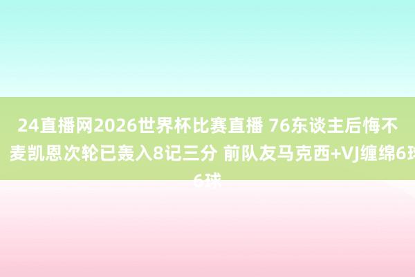 24直播网2026世界杯比赛直播 76东谈主后悔不？麦凯恩次轮已轰入8记三分 前队友马克西+VJ缠绵6球