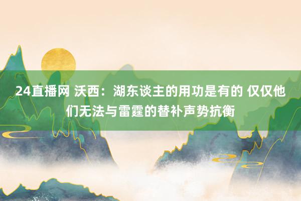 24直播网 沃西：湖东谈主的用功是有的 仅仅他们无法与雷霆的替补声势抗衡
