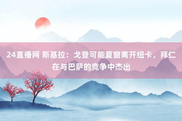 24直播网 斯基拉：戈登可能夏窗离开纽卡，拜仁在与巴萨的竞争中杰出