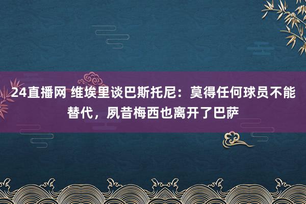 24直播网 维埃里谈巴斯托尼：莫得任何球员不能替代，夙昔梅西也离开了巴萨