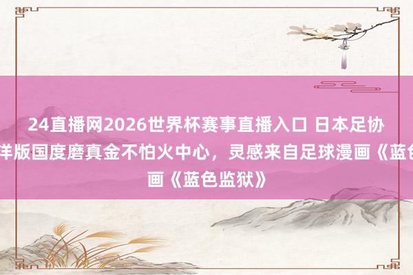 24直播网2026世界杯赛事直播入口 日本足协推出外洋版国度磨真金不怕火中心，灵感来自足球漫画《蓝色监狱》