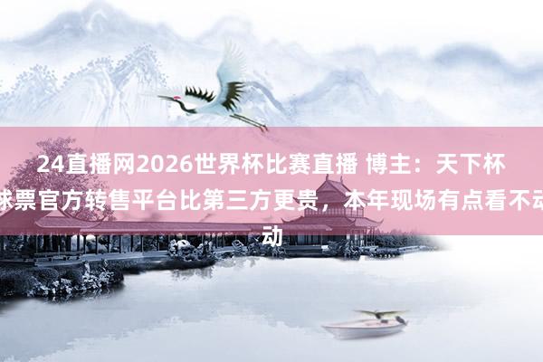 24直播网2026世界杯比赛直播 博主：天下杯球票官方转售平台比第三方更贵，本年现场有点看不动
