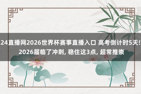 24直播网2026世界杯赛事直播入口 高考倒计时5天! 2026届临了冲刺, 稳住这3点, 超常推崇