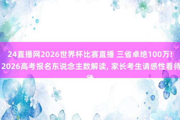 24直播网2026世界杯比赛直播 三省卓绝100万! 2026高考报名东说念主数解读, 家长考生请感性看待