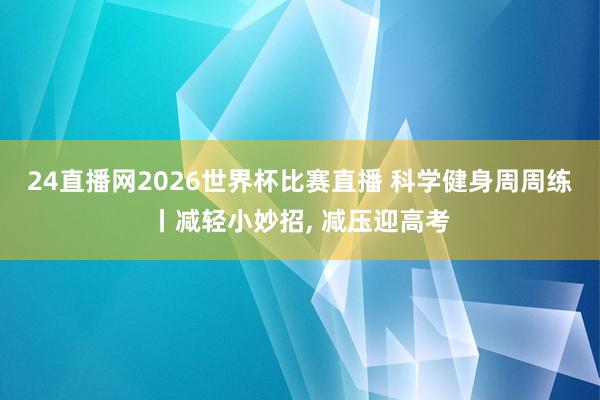 24直播网2026世界杯比赛直播 科学健身周周练丨减轻小妙招, 减压迎高考
