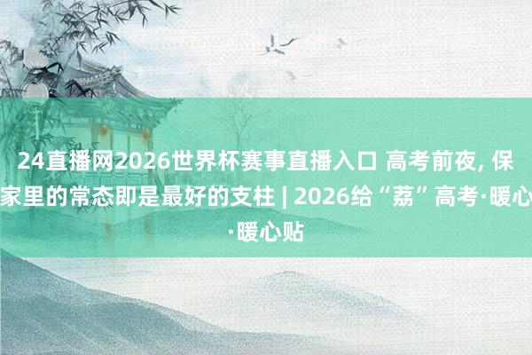 24直播网2026世界杯赛事直播入口 高考前夜, 保持家里的常态即是最好的支柱 | 2026给“荔”高考·暖心贴