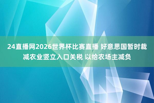 24直播网2026世界杯比赛直播 好意思国暂时裁减农业竖立入口关税 以给农场主减负