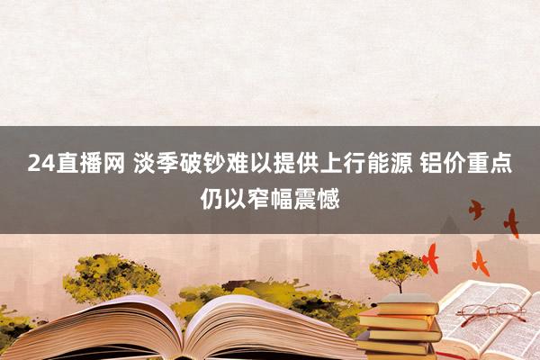 24直播网 淡季破钞难以提供上行能源 铝价重点仍以窄幅震憾