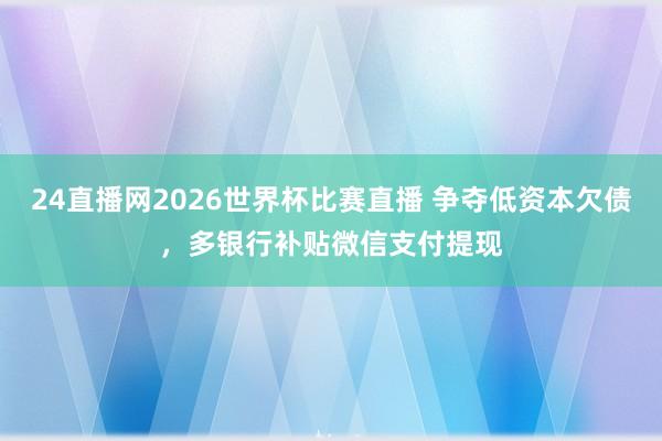 24直播网2026世界杯比赛直播 争夺低资本欠债，多银行补贴微信支付提现
