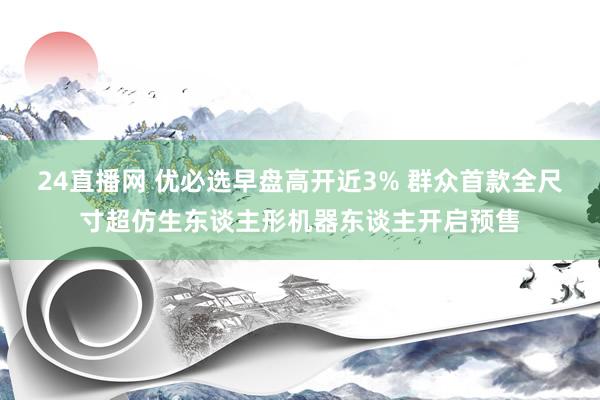 24直播网 优必选早盘高开近3% 群众首款全尺寸超仿生东谈主形机器东谈主开启预售