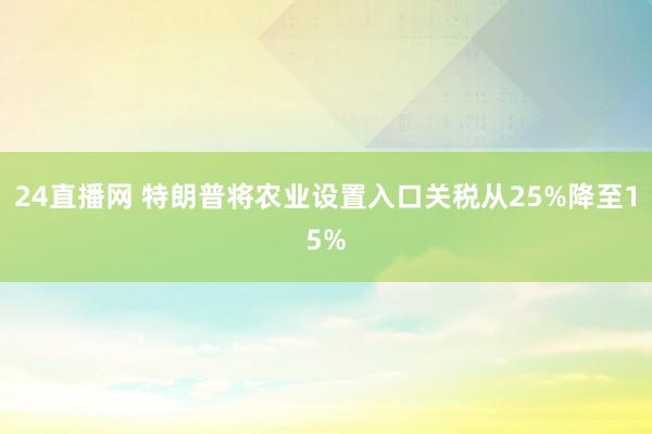 24直播网 特朗普将农业设置入口关税从25%降至15%