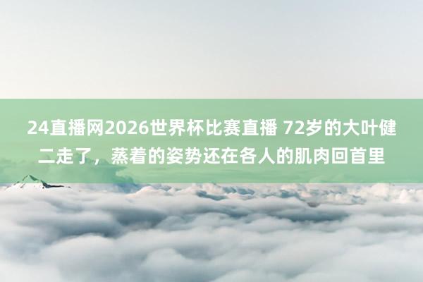 24直播网2026世界杯比赛直播 72岁的大叶健二走了，蒸着的姿势还在各人的肌肉回首里