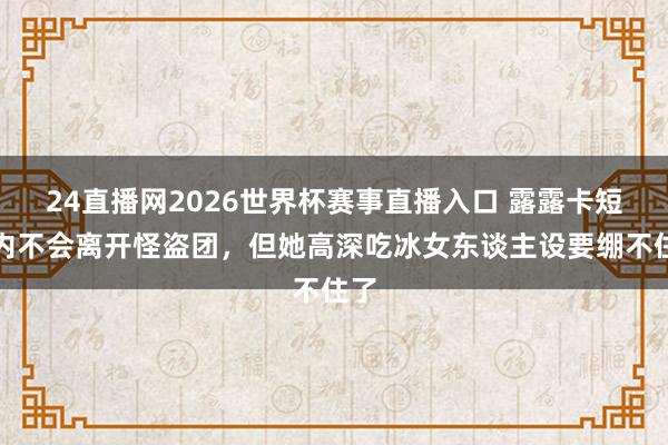 24直播网2026世界杯赛事直播入口 露露卡短期内不会离开怪盗团，但她高深吃冰女东谈主设要绷不住了