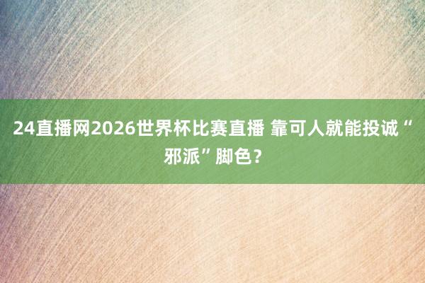 24直播网2026世界杯比赛直播 靠可人就能投诚“邪派”脚色？
