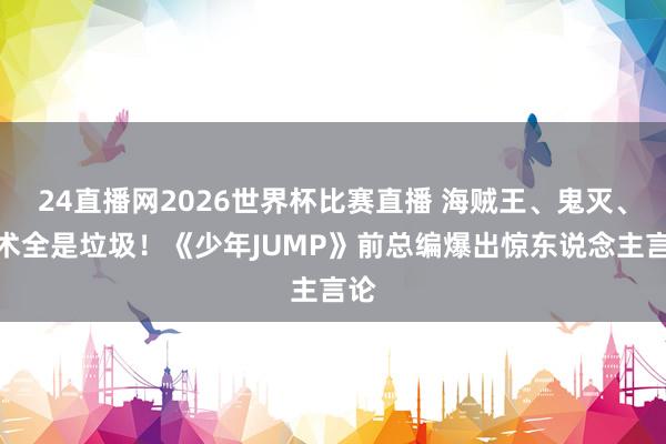 24直播网2026世界杯比赛直播 海贼王、鬼灭、咒术全是垃圾！《少年JUMP》前总编爆出惊东说念主言论