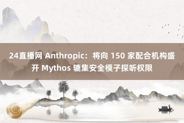 24直播网 Anthropic：将向 150 家配合机构盛开 Mythos 辘集安全模子探听权限