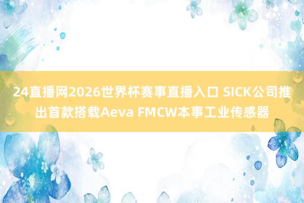 24直播网2026世界杯赛事直播入口 SICK公司推出首款搭载Aeva FMCW本事工业传感器