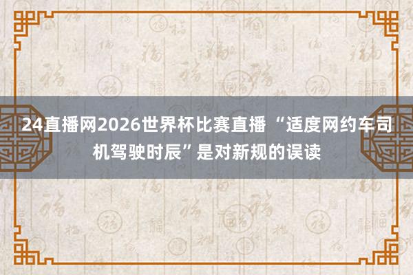 24直播网2026世界杯比赛直播 “适度网约车司机驾驶时辰”是对新规的误读