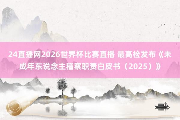 24直播网2026世界杯比赛直播 最高检发布《未成年东说念主稽察职责白皮书（2025）》