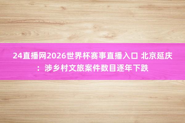24直播网2026世界杯赛事直播入口 北京延庆：涉乡村文旅案件数目逐年下跌