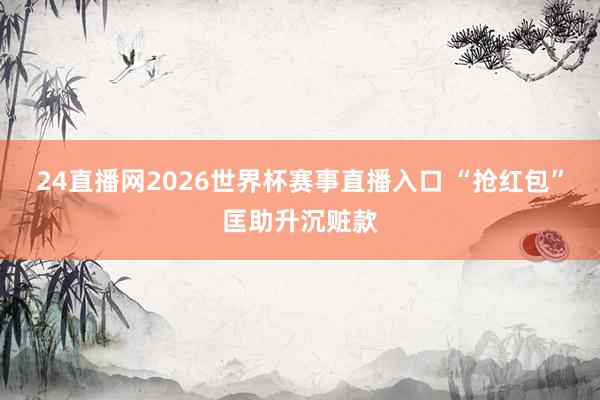 24直播网2026世界杯赛事直播入口 “抢红包”匡助升沉赃款