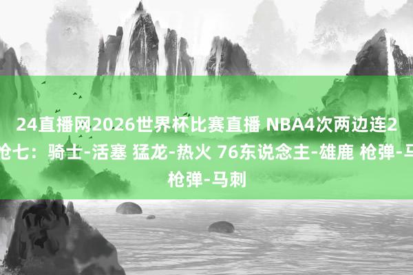 24直播网2026世界杯比赛直播 NBA4次两边连2轮抢七：骑士-活塞 猛龙-热火 76东说念主-雄鹿 枪弹-马刺