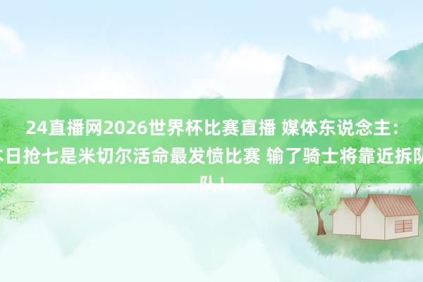 24直播网2026世界杯比赛直播 媒体东说念主:本日抢七是米切尔活命最发愤比赛 输了骑士将靠近拆队!