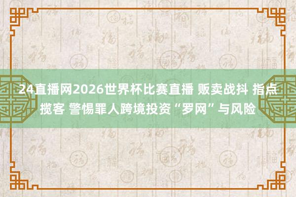 24直播网2026世界杯比赛直播 贩卖战抖 指点揽客 警惕罪人跨境投资“罗网”与风险