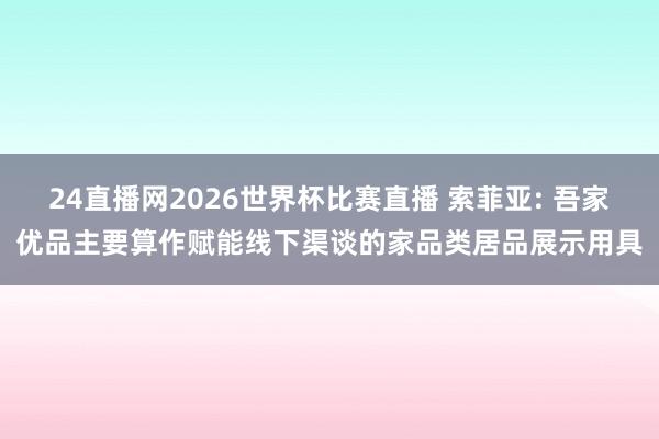 24直播网2026世界杯比赛直播 索菲亚: 吾家优品主要算作赋能线下渠谈的家品类居品展示用具