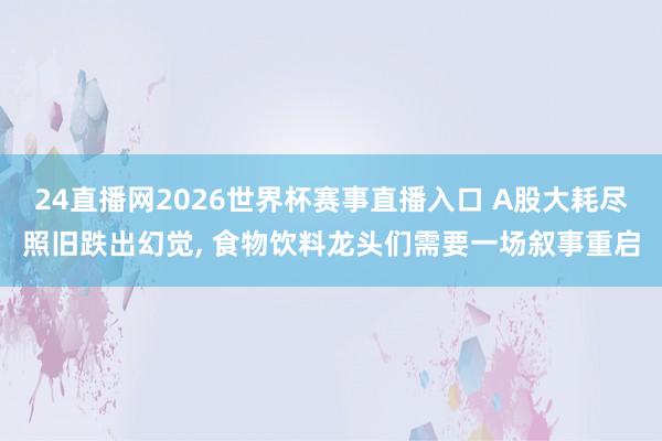 24直播网2026世界杯赛事直播入口 A股大耗尽照旧跌出幻觉， 食物饮料龙头们需要一场叙事重启