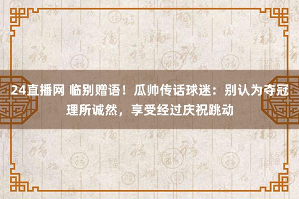 24直播网 临别赠语！瓜帅传话球迷：别认为夺冠理所诚然，享受经过庆祝跳动