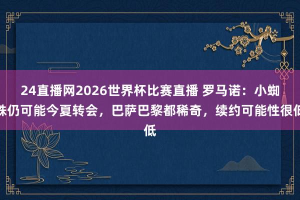 24直播网2026世界杯比赛直播 罗马诺：小蜘蛛仍可能今夏转会，巴萨巴黎都稀奇，续约可能性很低