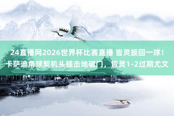 24直播网2026世界杯比赛直播 皆灵扳回一球！卡萨迪角球契机头槌击地破门，皆灵1-2过期尤文