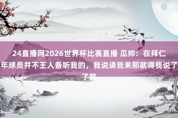 24直播网2026世界杯比赛直播 瓜帅:在拜仁头年球员并不王人备听我的,我说请我来那就得我说了算