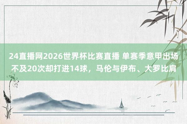 24直播网2026世界杯比赛直播 单赛季意甲出场不及20次却打进14球，马伦与伊布、大罗比肩